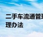 二手车流通管理办法2022规定 二手车流通管理办法 