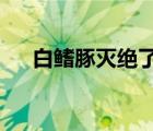 白鳍豚灭绝了吗2022 白鳍豚灭绝了吗 