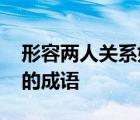 形容两人关系好的成语故事 形容两人关系好的成语 