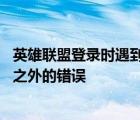 英雄联盟登录时遇到预期之外的错误 英雄联盟登录遇到预期之外的错误 