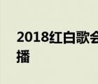 2018红白歌会节目单完整 2018红白歌会直播 