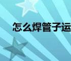 怎么焊管子运条漂亮 管道焊接运条手法 