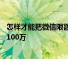 怎样才能把微信限额从10万提高到20万? 微信的限额提升到100万 