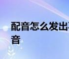 配音怎么发出不同的声音 配音怎么练不同声音 