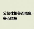 公仪休相鲁而嗜鱼一国尽争买鱼而献之公仪子不受 公仪休相鲁而嗜鱼 