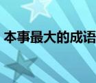 本事最大的成语是什么意思 本事最大的成语 