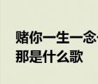 赌你一生一念一心一愿一刹那是什么歌 一刹那是什么歌 