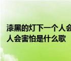 漆黑的灯下一个人会害怕这首歌叫什么名字 漆黑的灯下一个人会害怕是什么歌 