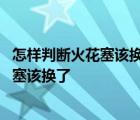 怎样判断火花塞该换了火花塞经常换有坏处吗 怎样判断火花塞该换了 