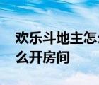 欢乐斗地主怎么开设房间 新版欢乐斗地主怎么开房间 