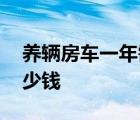 养辆房车一年需要多少钱 养房车一年需要多少钱 