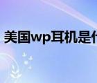 美国wp耳机是什么牌子 美国wp耳机怎么样 