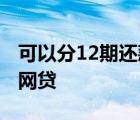 可以分12期还款的网贷吗 可以分12期还款的网贷 