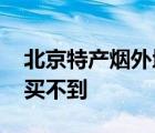 北京特产烟外地买不到价格 北京特产烟外地买不到 