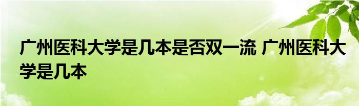 广州医科大学是几本是否双一流 广州医科大学是几本 