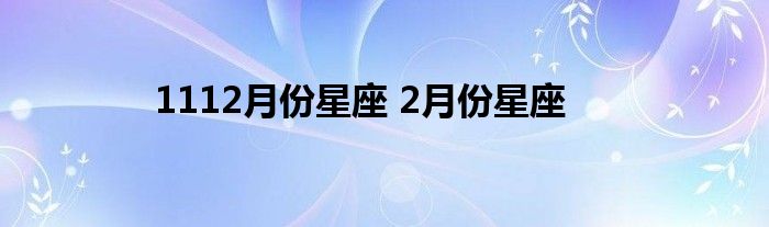 1112月份星座 2月份星座 