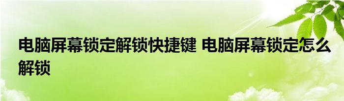 电脑屏幕锁定解锁快捷键 电脑屏幕锁定怎么解锁 