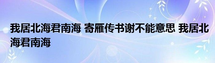 我居北海君南海 寄雁传书谢不能意思 我居北海君南海 