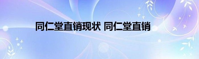 同仁堂直销现状 同仁堂直销 