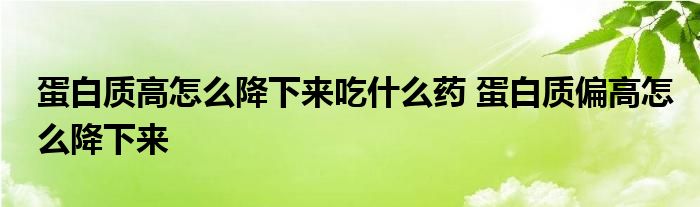 蛋白质高怎么降下来吃什么药 蛋白质偏高怎么降下来 