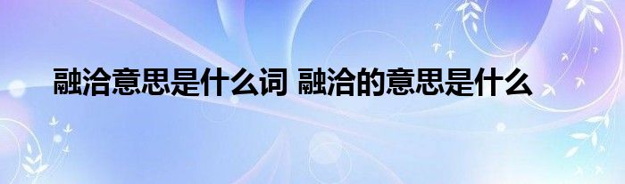 融洽意思是什么词 融洽的意思是什么 