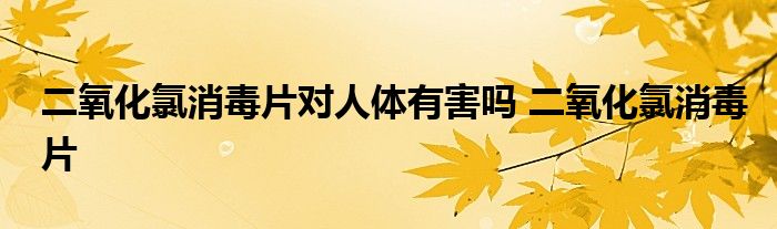 二氧化氯消毒片对人体有害吗 二氧化氯消毒片 