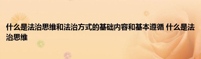 什么是法治思维和法治方式的基础内容和基本遵循 什么是法治思维 