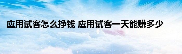 应用试客怎么挣钱 应用试客一天能赚多少 