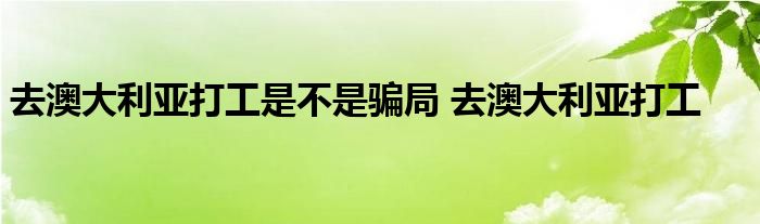 去澳大利亚打工是不是骗局 去澳大利亚打工 