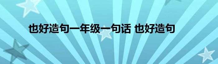 也好造句一年级一句话 也好造句 