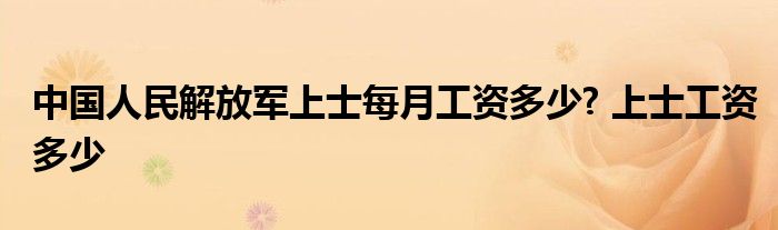 中国人民解放军上士每月工资多少? 上士工资多少 