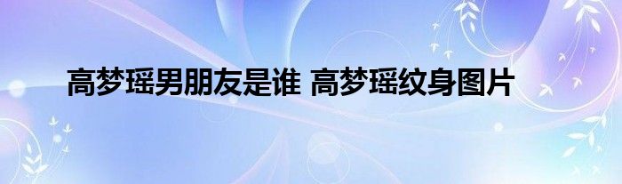 高梦瑶男朋友是谁 高梦瑶纹身图片 