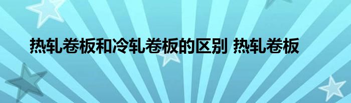 热轧卷板和冷轧卷板的区别 热轧卷板 