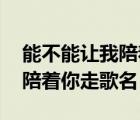 能不能让我陪着你走歌名是什么 能不能让我陪着你走歌名 