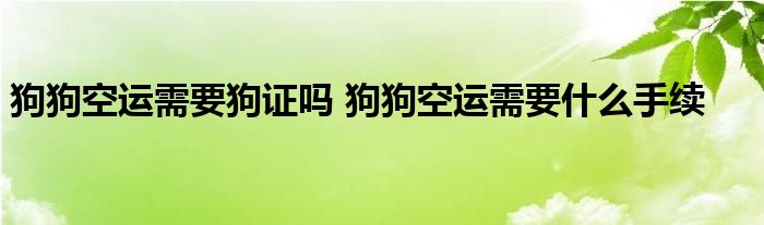 狗狗空运需要狗证吗 狗狗空运需要什么手续 