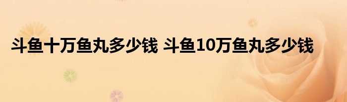 斗鱼十万鱼丸多少钱 斗鱼10万鱼丸多少钱 