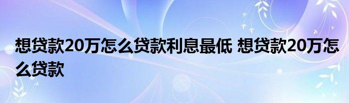 想贷款20万怎么贷款利息最低 想贷款20万怎么贷款 