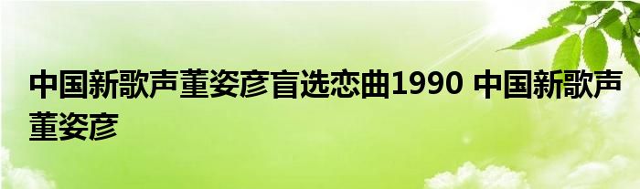 中国新歌声董姿彦盲选恋曲1990 中国新歌声董姿彦 