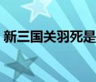 新三国关羽死是第几集 新三国关羽哪集死的 