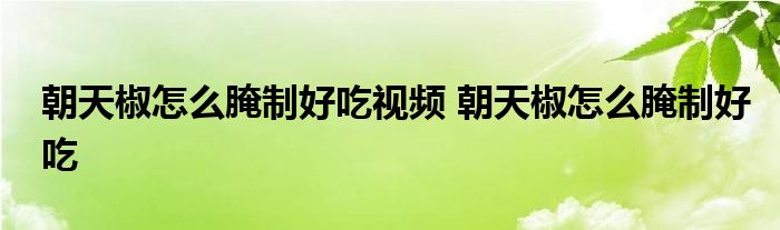 朝天椒怎么腌制好吃视频 朝天椒怎么腌制好吃 