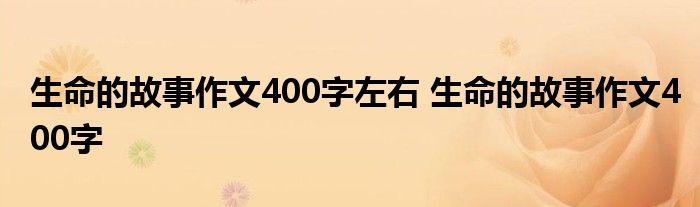 生命的故事作文400字左右 生命的故事作文400字 