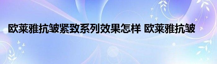 欧莱雅抗皱紧致系列效果怎样 欧莱雅抗皱 