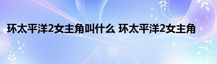 环太平洋2女主角叫什么 环太平洋2女主角 