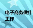 电子商务做什么工作内容 电子商务从事什么工作 