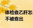 体检查乙肝怎么才能查不出来 体检乙肝怎样不被查出 