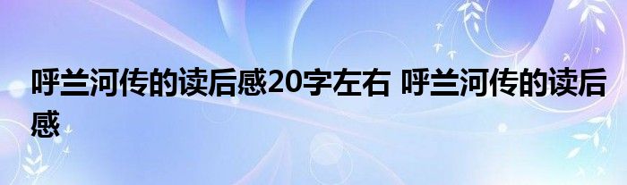 呼兰河传的读后感20字左右 呼兰河传的读后感 