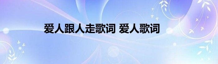 爱人跟人走歌词 爱人歌词 