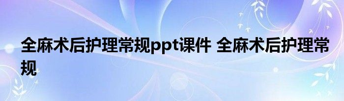 全麻术后护理常规ppt课件 全麻术后护理常规 