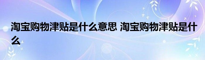 淘宝购物津贴是什么意思 淘宝购物津贴是什么 