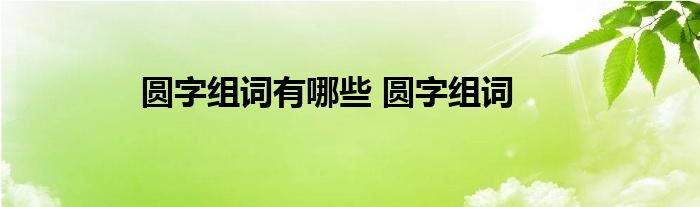 圆字组词有哪些 圆字组词 